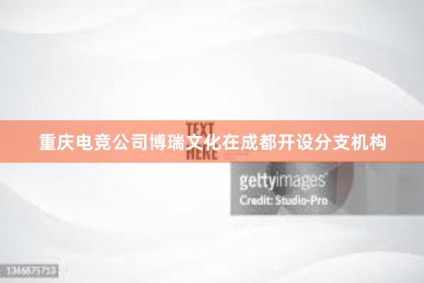 重庆电竞公司博瑞文化在成都开设分支机构